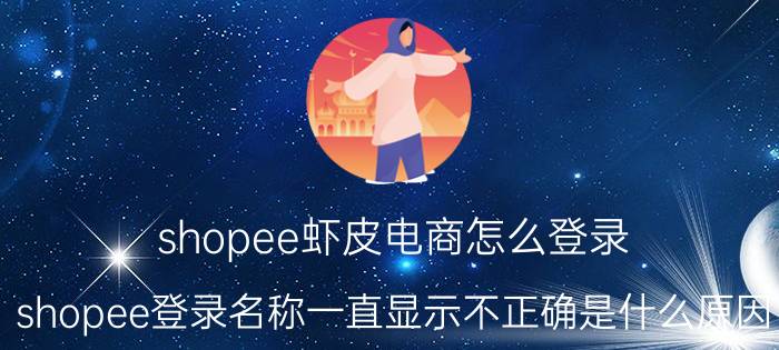 shopee虾皮电商怎么登录 shopee登录名称一直显示不正确是什么原因？